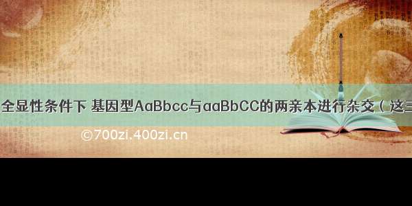 单选题在完全显性条件下 基因型AaBbcc与aaBbCC的两亲本进行杂交（这三对等位基