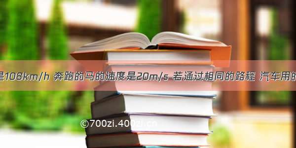 汽车的速度是108km/h 奔跑的马的速度是20m/s 若通过相同的路程 汽车用的时间与奔跑