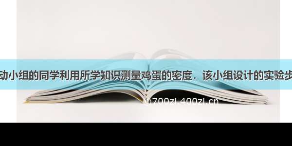 综合实践活动小组的同学利用所学知识测量鸡蛋的密度．该小组设计的实验步骤如下：A．