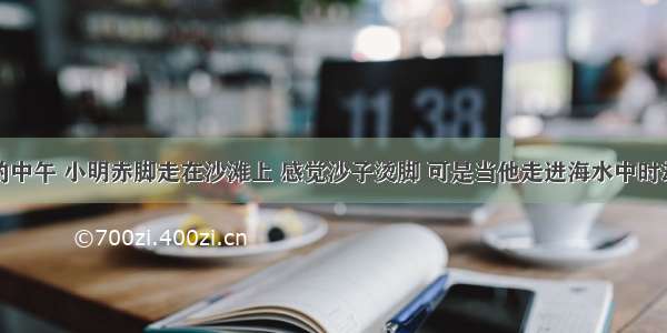 烈日炎炎的中午 小明赤脚走在沙滩上 感觉沙子烫脚 可是当他走进海水中时却感觉海水