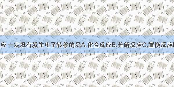 下列类型的反应 一定没有发生电子转移的是A.化合反应B.分解反应C.置换反应D.复分解反应