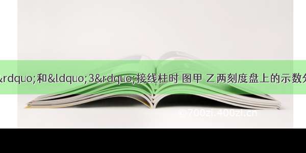 当使用电压表的“-”和“3”接线柱时 图甲 乙两刻度盘上的示数分别是________V和___