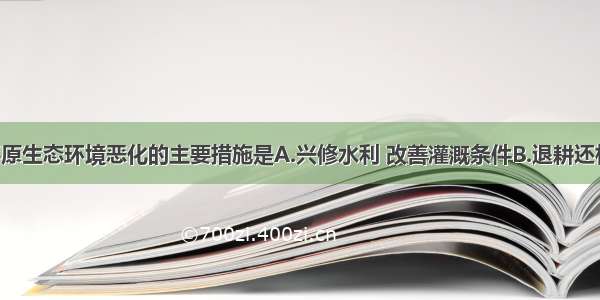 治理东北平原生态环境恶化的主要措施是A.兴修水利 改善灌溉条件B.退耕还林 退耕还牧