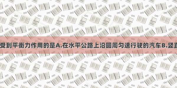 下列物体中 受到平衡力作用的是A.在水平公路上沿圆周匀速行驶的汽车B.竖直向上抛出的