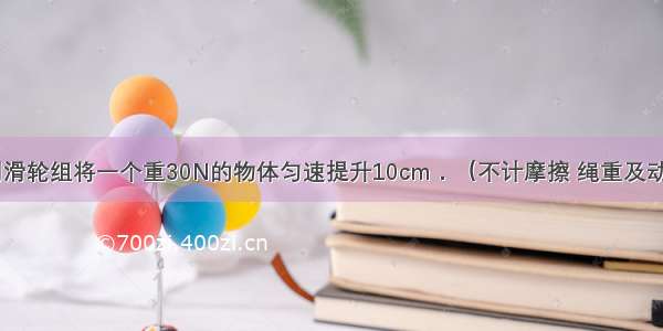 如图所示 用滑轮组将一个重30N的物体匀速提升10cm．（不计摩擦 绳重及动滑轮重）求