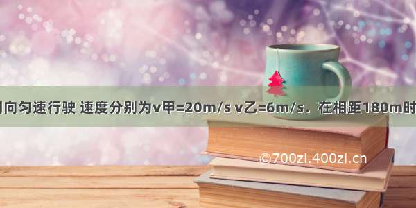 甲 乙两车同向匀速行驶 速度分别为v甲=20m/s v乙=6m/s．在相距180m时 甲车发现了