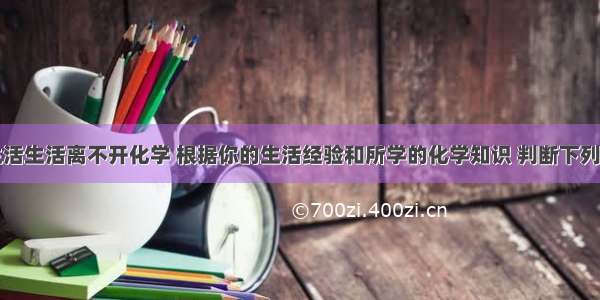 化学源于生活生活离不开化学 根据你的生活经验和所学的化学知识 判断下列做法不正确