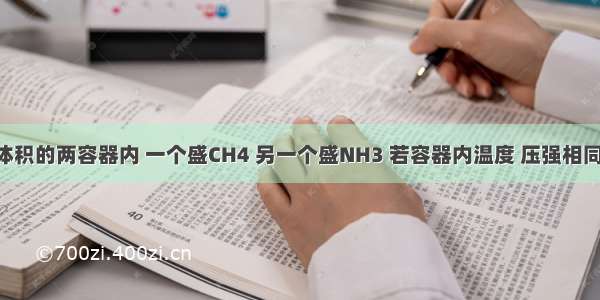 单选题等体积的两容器内 一个盛CH4 另一个盛NH3 若容器内温度 压强相同 则两容器