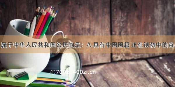 单选题下列不属于中华人民共和国公民的是：A.具有中国国籍 正在读初中的苗族学生B.美籍
