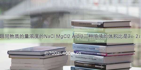 单选题同物质的量浓度的NaCl MgCl2 AlCl3三种溶液的体积比是3：2：1 则