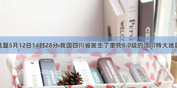 单选题5月12日14时28分 我国四川省发生了里氏8.0级的汶川特大地震 该