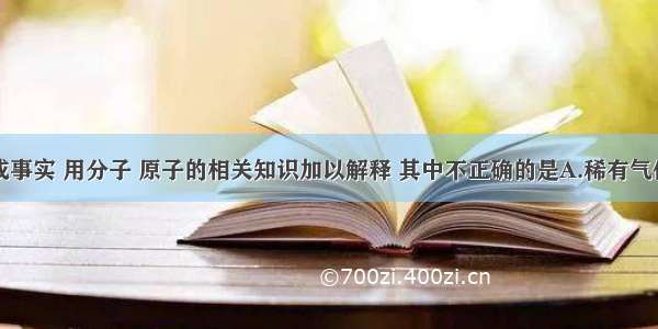 下列现象或事实 用分子 原子的相关知识加以解释 其中不正确的是A.稀有气体不易和其