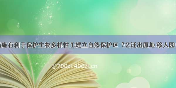 下列哪些措施有利于保护生物多样性①建立自然保护区　?②迁出原地 移人园中培养③建