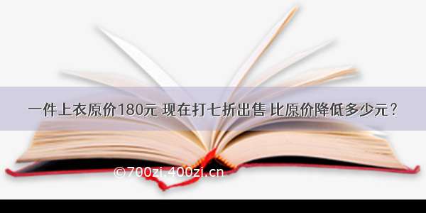 一件上衣原价180元 现在打七折出售 比原价降低多少元？