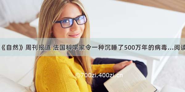 英国《自然》周刊报道 法国科学家令一种沉睡了500万年的病毒...阅读答案