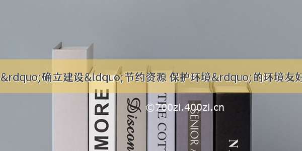 国家“十二五规划”确立建设“节约资源 保护环境”的环境友好型社会 请根据你对环境