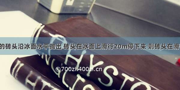 一个人把5N的砖头沿冰面水平抛出 砖头在冰面上滑行20m停下来 则砖头在滑行的过程中A