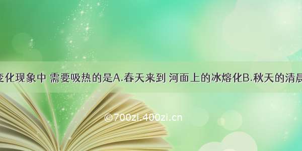 下列物态变化现象中 需要吸热的是A.春天来到 河面上的冰熔化B.秋天的清晨 草地上出