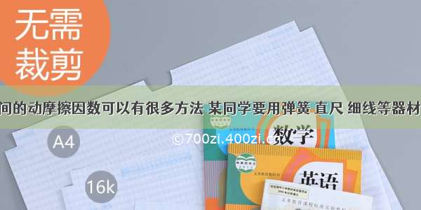 测定物体间的动摩擦因数可以有很多方法 某同学要用弹簧 直尺 细线等器材 测定木块