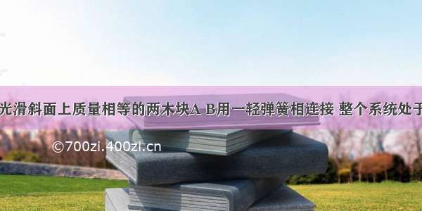 如图所示 光滑斜面上质量相等的两木块A B用一轻弹簧相连接 整个系统处于平衡状态 