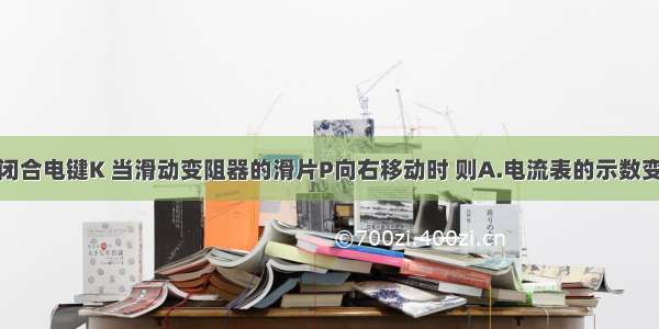 如图所示 闭合电键K 当滑动变阻器的滑片P向右移动时 则A.电流表的示数变大 电流表