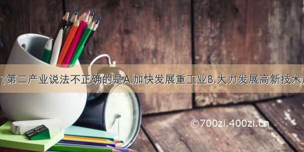 下列有关江门第二产业说法不正确的是A.加快发展重工业B.大力发展高新技术产业C.注重吸