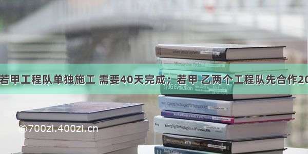 一项工程 若甲工程队单独施工 需要40天完成；若甲 乙两个工程队先合作20天后 乙工