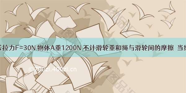 如图所示 若拉力F=30N 物体A重1200N 不计滑轮重和绳与滑轮间的摩擦．当绳子自由端