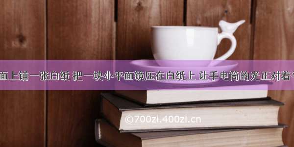 晚上 在桌面上铺一张白纸 把一块小平面镜压在白纸上 让手电筒的光正对着平面镜和白