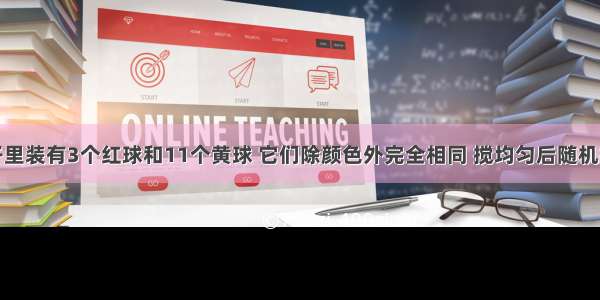 在一个袋子里装有3个红球和11个黄球 它们除颜色外完全相同 搅均匀后随机摸出一个球