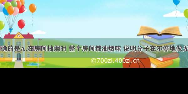 下列说法正确的是A.在房间抽烟时 整个房间都油烟味 说明分子在不停地做无规则运动B.