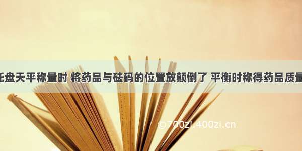 同学在用托盘天平称量时 将药品与砝码的位置放颠倒了 平衡时称得药品质量为5.7g 则