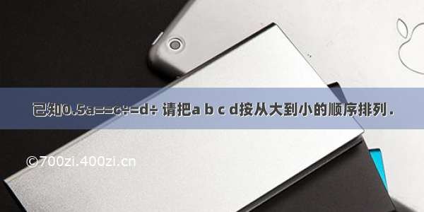 已知0.5a==c÷=d÷ 请把a b c d按从大到小的顺序排列．