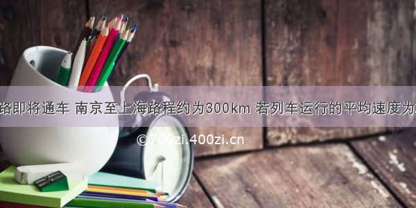 沪宁城际铁路即将通车 南京至上海路程约为300km 若列车运行的平均速度为250km/h 则