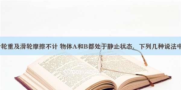 如图所示 滑轮重及滑轮摩擦不计 物体A和B都处于静止状态．下列几种说法中正确的是A.