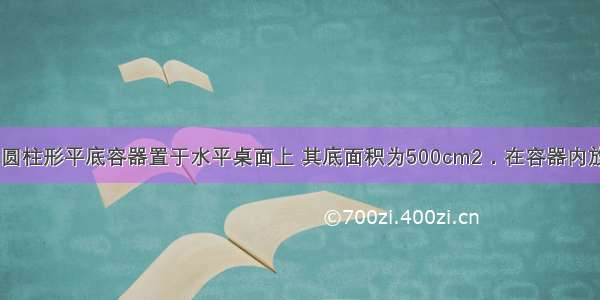 如图甲所示 圆柱形平底容器置于水平桌面上 其底面积为500cm2．在容器内放入一个底面