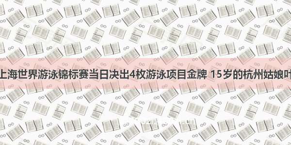 7月25日上海世界游泳锦标赛当日决出4枚游泳项目金牌 15岁的杭州姑娘叶诗文在女