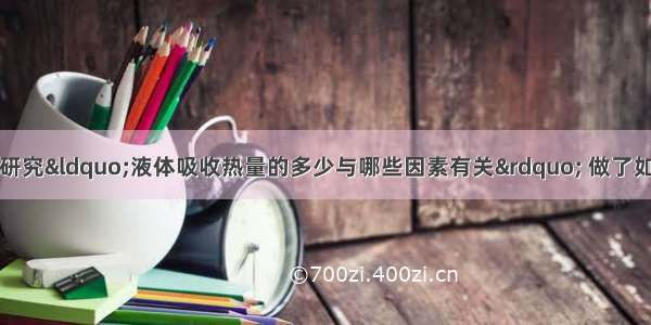 某小组的同学为了研究“液体吸收热量的多少与哪些因素有关” 做了如下实验．他们在完