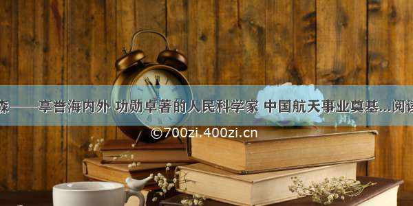 钱学森——享誉海内外 功勋卓著的人民科学家 中国航天事业奠基...阅读答案