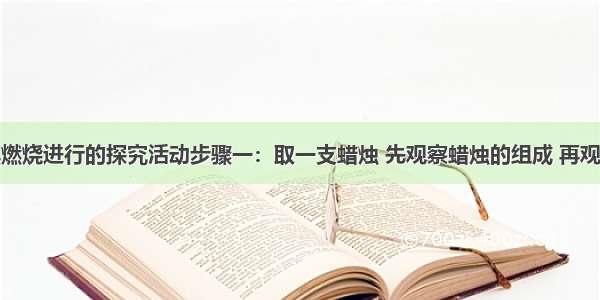 对蜡烛及其燃烧进行的探究活动步骤一：取一支蜡烛 先观察蜡烛的组成 再观察蜡烛的颜