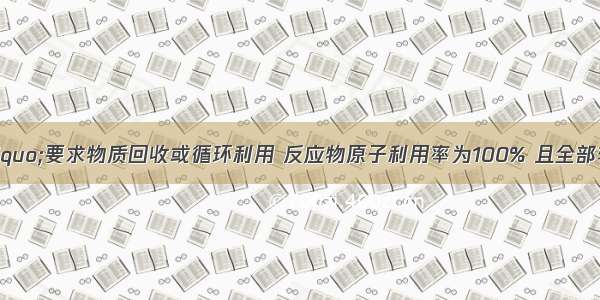 &ldquo;绿色化学&rdquo;要求物质回收或循环利用 反应物原子利用率为100% 且全部转化为产物 &ldquo;