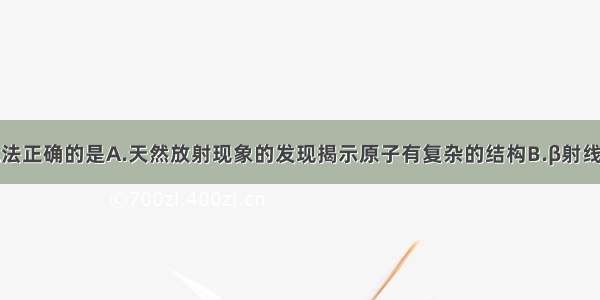 多选题下列说法正确的是A.天然放射现象的发现揭示原子有复杂的结构B.β射线是高速电子流