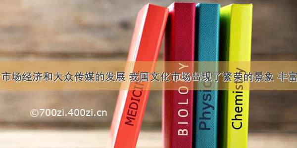 单选题随着市场经济和大众传媒的发展 我国文化市场出现了繁荣的景象 丰富了人们的精