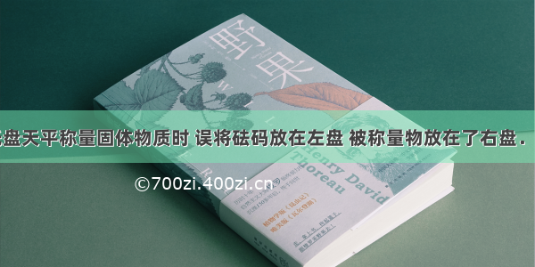 某同学用托盘天平称量固体物质时 误将砝码放在左盘 被称量物放在了右盘．结果读出固