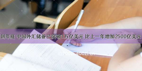 单选题到年底 中国外汇储备已突破1万亿美元 比上一年增加2500亿美元。外汇