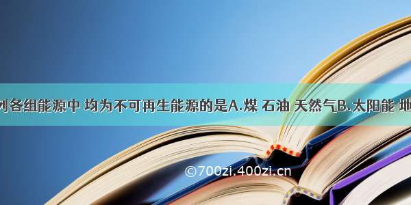 单选题下列各组能源中 均为不可再生能源的是A.煤 石油 天然气B.太阳能 地热能 风能