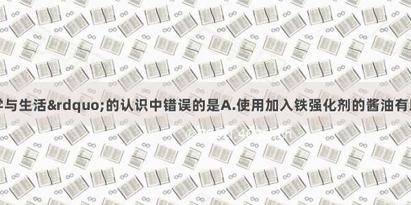 下列对&ldquo;化学与生活&rdquo;的认识中错误的是A.使用加入铁强化剂的酱油有助于防治缺铁性贫血