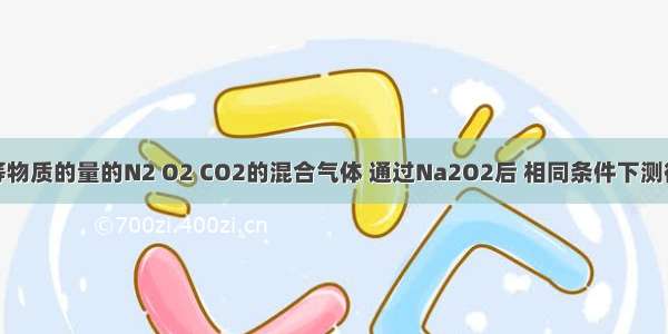 单选题等物质的量的N2 O2 CO2的混合气体 通过Na2O2后 相同条件下测得混合气