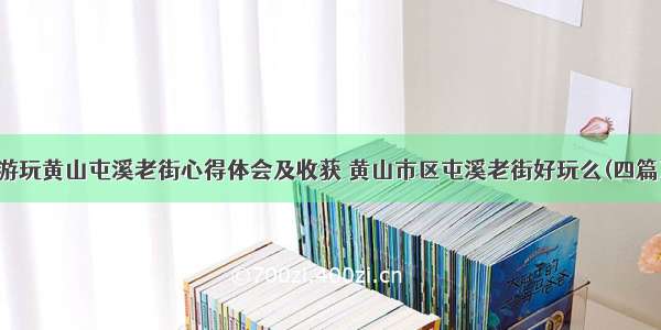 游玩黄山屯溪老街心得体会及收获 黄山市区屯溪老街好玩么(四篇)