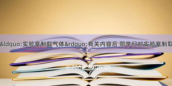 学习初中化学有关“实验室制取气体”有关内容后 同学们对实验室制取和收集气体的有关